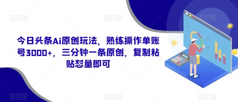 今日头条Ai原创玩法，熟练操作单账号3000+，三分钟一条原创，复制粘贴怼量即可|云雀资源分享