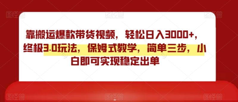 靠搬运爆款带货视频,轻松日入3000+,终极3.0玩法,保姆式教学,简单三步,小白即可实现稳定出单【揭秘】|云雀资源分享