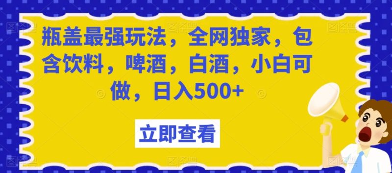瓶盖最强玩法,全网独家,包含饮料,啤酒,白酒,小白可做,日入500+【揭秘】|云雀资源分享