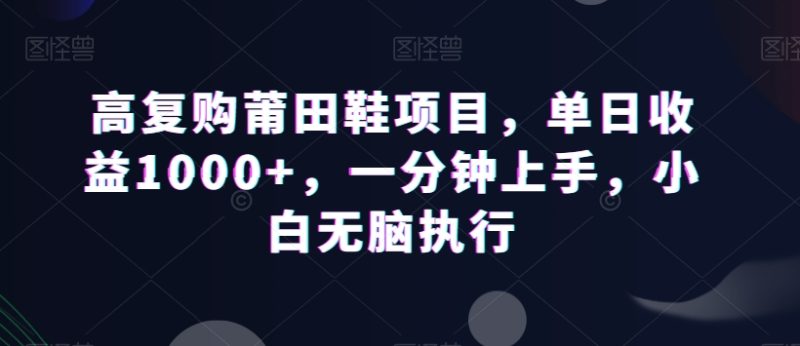 高复购莆田鞋项目，单日收益1000+，一分钟上手，小白无脑执行|云雀资源分享