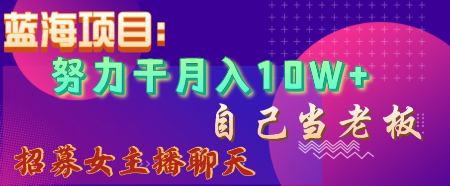 蓝海项目，努力干月入10W+，自己当老板，女主播招聘【揭秘】|云雀资源分享