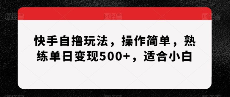 快手自撸玩法，操作简单，熟练单日变现500+，适合小白【揭秘】|云雀资源分享