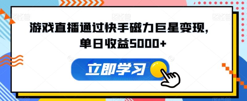 游戏直播通过快手磁力巨星变现，单日收益5000+|云雀资源分享