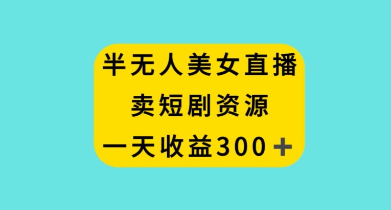 半无人美女直播，卖短剧资源，一天收益300+【揭秘】|云雀资源分享