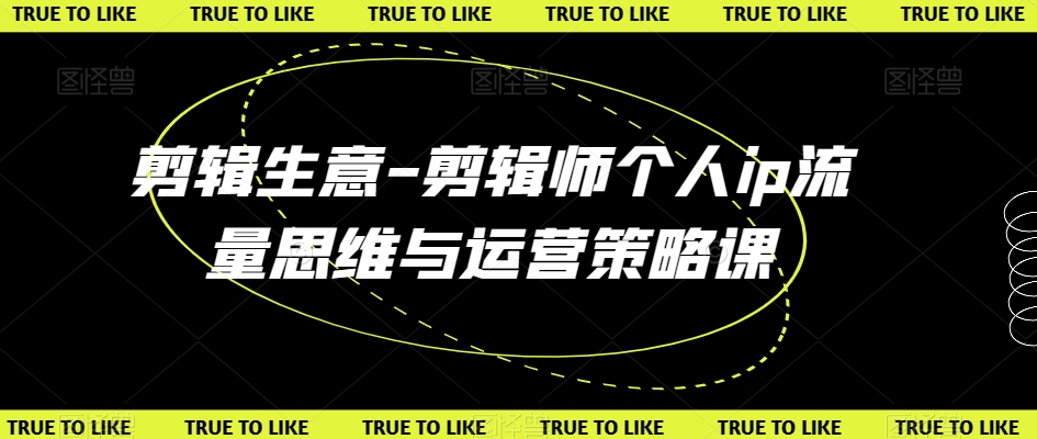 剪辑生意-剪辑师个人ip流量思维与运营策略课|云雀资源分享
