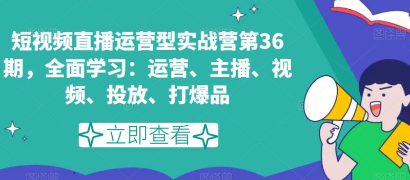短视频直播运营型实战营第36期,全面学习:运营、主播、视频、投放、打爆品|云雀资源分享