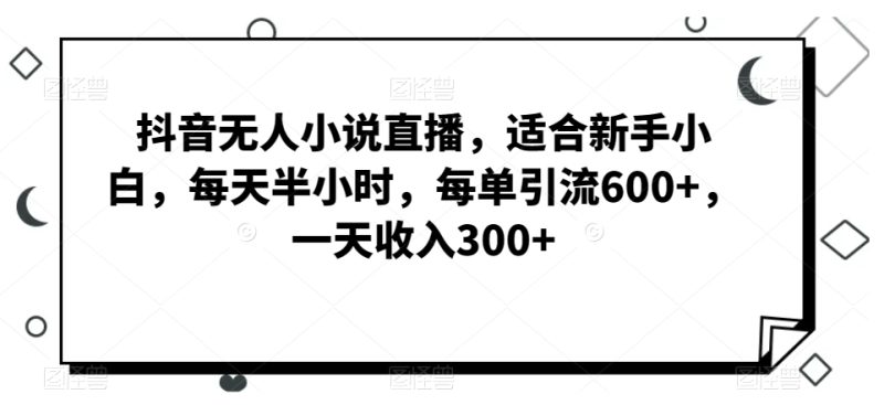 抖音无人小说直播,适合新手小白,每天半小时,每单引流600+,一天收入300+|云雀资源分享