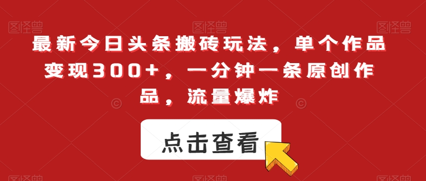 最新今日头条搬砖玩法，单个作品变现300+，一分钟一条原创作品，流量爆炸【揭秘】|云雀资源分享