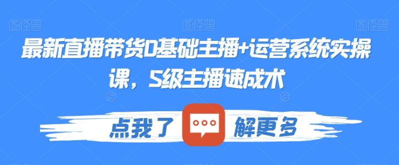 最新直播带货0基础主播+运营系统实操课,S级主播速成术|云雀资源分享