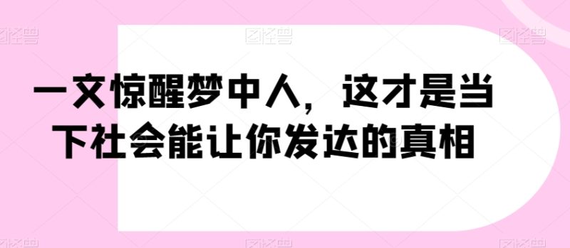 一文惊醒梦中人，这才是当下社会能让你发达的真相【公众号付费文章】|云雀资源分享