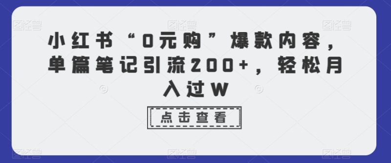 小红书“0元购”爆款内容,单篇笔记引流200+,轻松月入过W|云雀资源分享