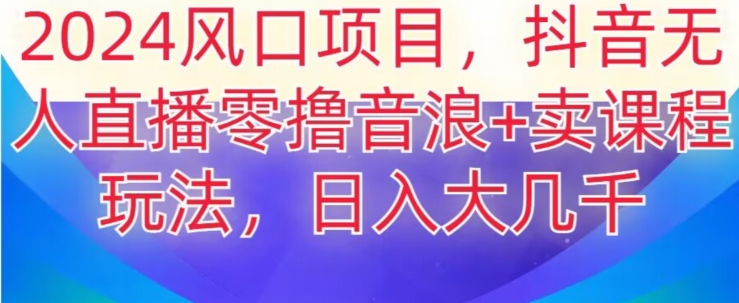 2024风口项目，抖音无人主播撸音浪+卖课程玩法，日入大几千【揭秘】|云雀资源分享