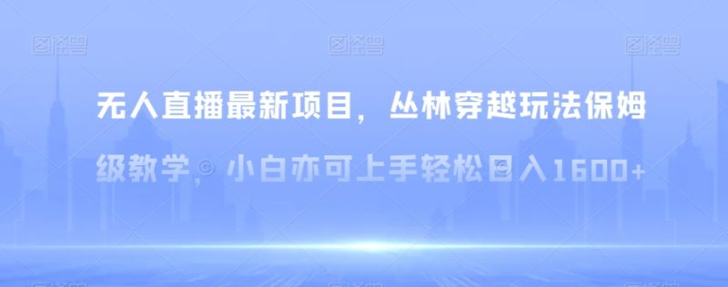 无人直播最新项目,丛林穿越玩法保姆级教学,小白亦可上手轻松日入1600+【揭秘】|云雀资源分享