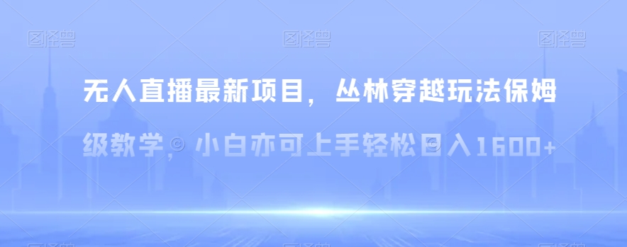 无人直播最新项目，丛林穿越玩法保姆级教学，小白亦可上手轻松日入1600+【揭秘】|云雀资源分享