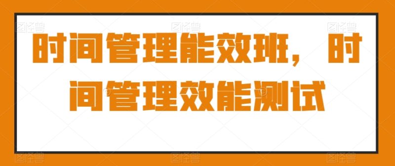 时间管理能效班,时间管理效能测试|云雀资源分享
