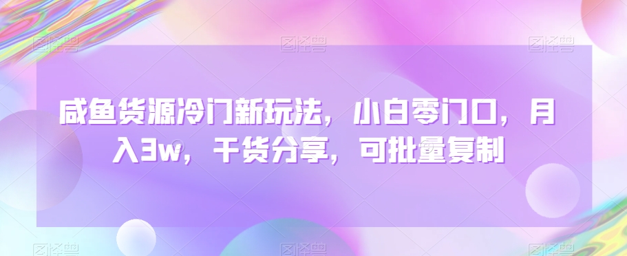 咸鱼货源冷门新玩法，小白零门口，月入3w，干货分享，可批量复制|云雀资源分享