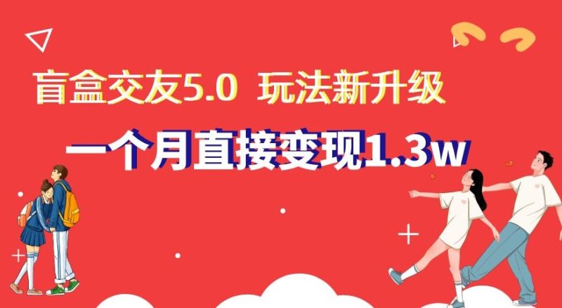 盲盒交友5.0,玩法全新升级,一个月直接变现1.3W,新手小白轻松上手【揭秘】|云雀资源分享