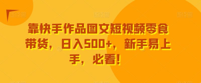 靠快手作品图文短视频零食带货，日入500+，新手易上手，必看！|云雀资源分享