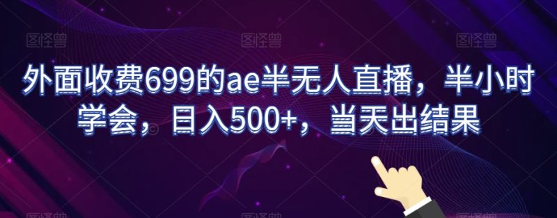外面收费699的ae半无人直播，半小时学会，日入500+，当天出结果【揭秘】|云雀资源分享