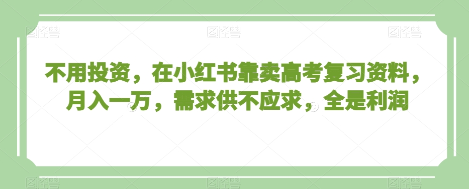 不用投资，在小红书靠卖高考复习资料，月入一万，需求供不应求，全是利润【揭秘】|云雀资源分享