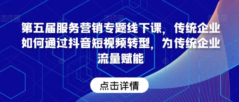 第五届服务营销专题线下课,传统企业如何通过抖音短视频转型,为传统企业流量赋能|云雀资源分享