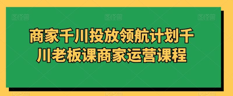 商家千川投放领航计划千川老板课商家运营课程|云雀资源分享