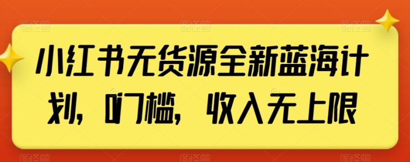 小红书无货源全新蓝海计划，0门槛，收入无上限【揭秘】|云雀资源分享