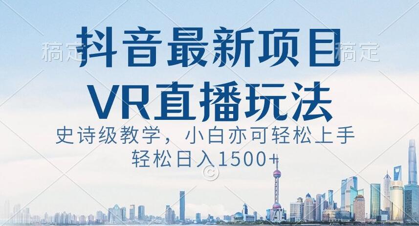 抖音最新VR直播玩法，史诗级教学，小白也可轻松上手轻松日入1500+【揭秘】|云雀资源分享
