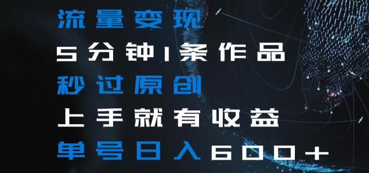 流量变现5分钟1条作品秒过原创上手就有收益单号日入600+【揭秘】|云雀资源分享