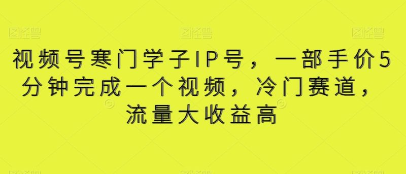 视频号寒门学子IP号,一部手价5分钟完成一个视频,冷门赛道,流量大收益高【揭秘】|云雀资源分享