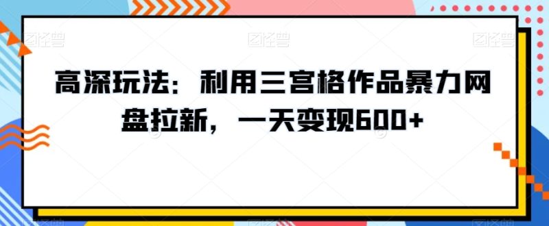 高深玩法:利用三宫格作品暴力网盘拉新,一天变现600+【揭秘】|云雀资源分享