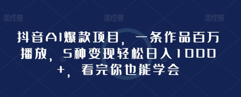抖音AI爆款项目,一条作品百万播放,5种变现轻松日入1000+,看完你也能学会|云雀资源分享