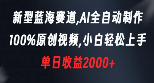 新型蓝海赛道，AI全自动制作，100%原创视频，小白轻松上手，单日收益2000+【揭秘】|云雀资源分享