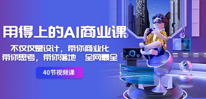用得上的AI商业课：不仅仅是设计，带你商业化-带你思考-带你落地-全网最全|云雀资源分享