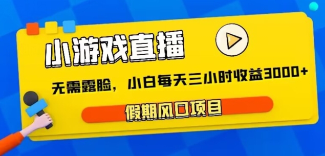 小游戏直播，假期风口项目，无需露脸，小白每天三小时，到账3000+|云雀资源分享