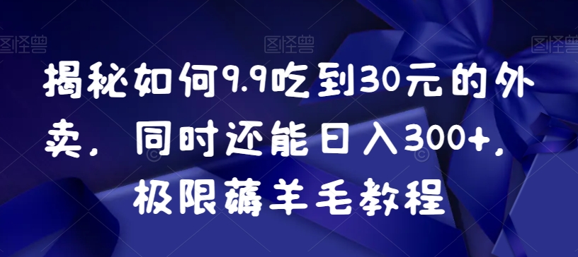 揭秘如何9.9吃到30元的外卖，同时还能日入300+，极限薅羊毛教程|云雀资源分享