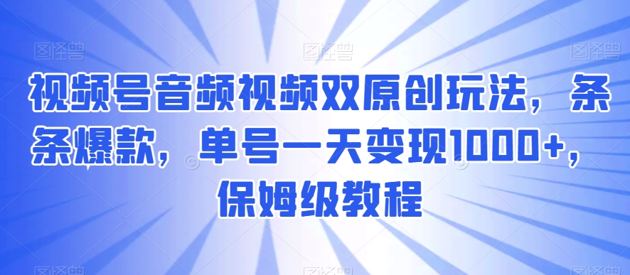 视频号音频视频双原创玩法，条条爆款，单号一天变现1000+，保姆级教程【揭秘】|云雀资源分享