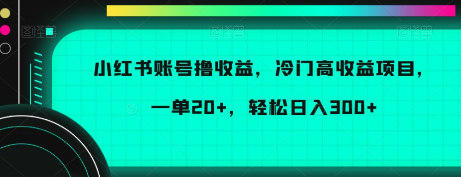 小红书账号撸收益，冷门高收益项目，一单20+，轻松日入300+【揭秘】|云雀资源分享
