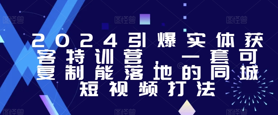 2024引爆实体获客特训营，​一套可复制能落地的同城短视频打法|云雀资源分享