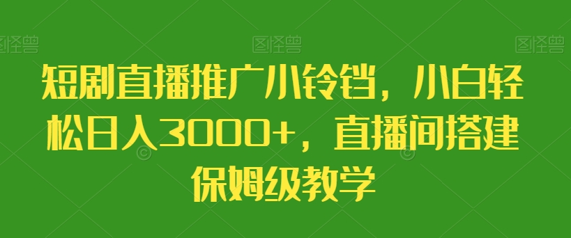 短剧直播推广小铃铛，小白轻松日入3000+，直播间搭建保姆级教学|云雀资源分享