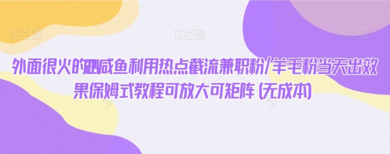外面很火的2024咸鱼利用热点截流兼职粉/羊毛粉当天出效果保姆式教程可放大可矩阵(无成本)|云雀资源分享