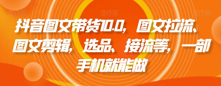 抖音图文带货10.0，图文拉流、图文剪辑，选品、接流等，一部手机就能做|云雀资源分享