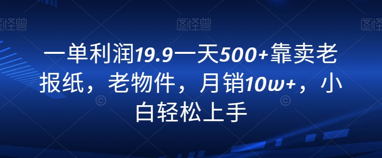 一单利润19.9一天500+靠卖老报纸，老物件，月销10w+，小白轻松上手|云雀资源分享