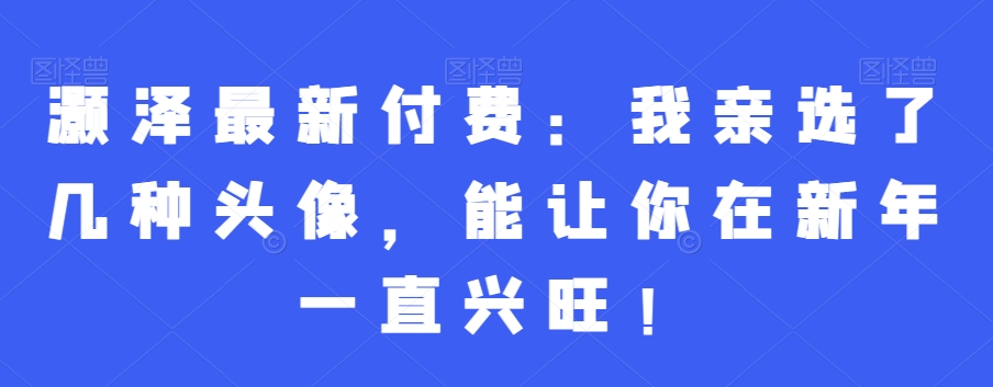 灏泽最新付费：我亲选了几种头像，能让你在新年一直兴旺！|云雀资源分享