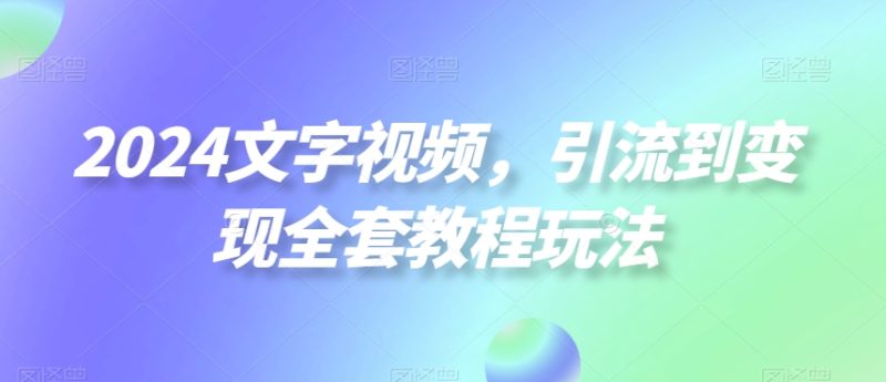 2024文字视频,引流到变现全套教程玩法【揭秘】|云雀资源分享