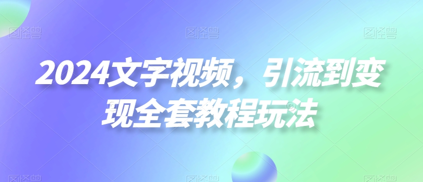 2024文字视频，引流到变现全套教程玩法【揭秘】|云雀资源分享