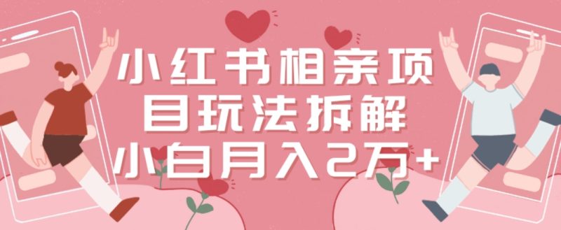 小红书相亲项目玩法拆解,有人通过这个副业项目做到了月收入2万多【揭秘】|云雀资源分享
