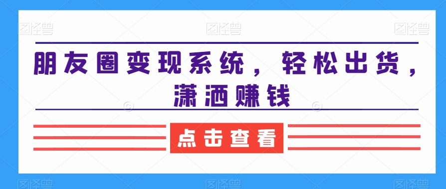 朋友圈变现系统，轻松出货，潇洒赚钱|云雀资源分享
