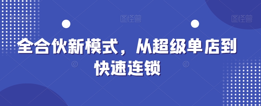 全合伙新模式，从超级单店到快速连锁|云雀资源分享