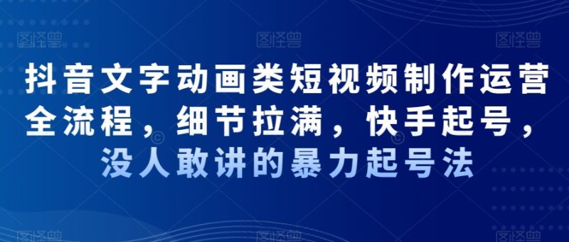 抖音文字动画类短视频制作运营全流程,细节拉满,快手起号,没人敢讲的暴力起号法|云雀资源分享